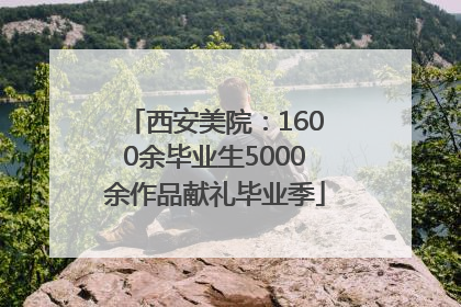 西安美院：1600余毕业生5000余作品献礼毕业季