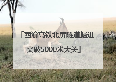 西渝高铁北屏隧道掘进突破5000米大关