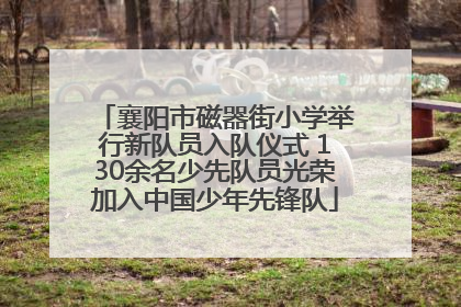 襄阳市磁器街小学举行新队员入队仪式 130余名少先队员光荣加入中国少年先锋队