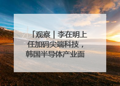 观察｜李在明上任加码尖端科技，韩国半导体产业面临三重挑战