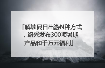 解锁夏日出游N种方式，绍兴发布300项暑期产品和千万元福利