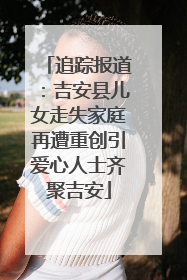 追踪报道：吉安县儿女走失家庭再遭重创引爱心人士齐聚吉安