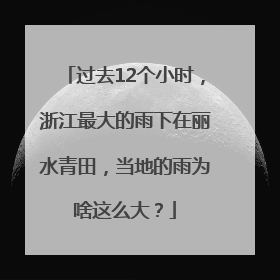 过去12个小时，浙江最大的雨下在丽水青田，当地的雨为啥这么大？