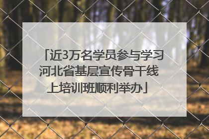近3万名学员参与学习 河北省基层宣传骨干线上培训班顺利举办