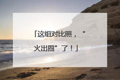 这组对比照，“火出圈”了！
