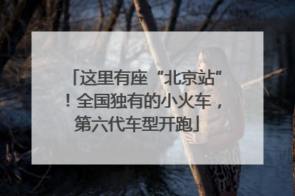 这里有座“北京站”！全国独有的小火车，第六代车型开跑