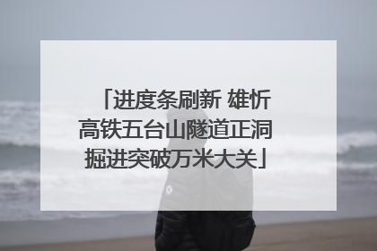 进度条刷新 雄忻高铁五台山隧道正洞掘进突破万米大关