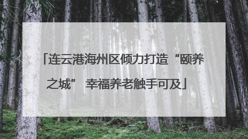 连云港海州区倾力打造“颐养之城” 幸福养老触手可及