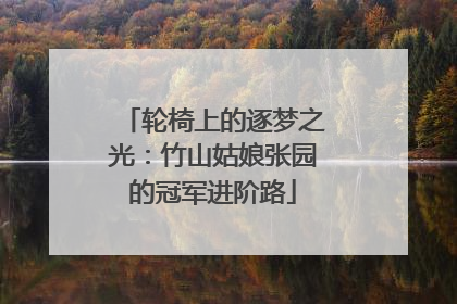 轮椅上的逐梦之光：竹山姑娘张园的冠军进阶路