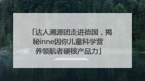 达人溯源团走进德国，揭秘inne因你儿童科学营养领航者硬核产品力