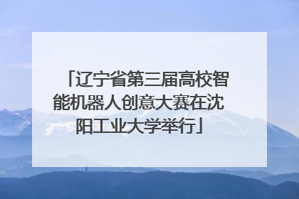 辽宁省第三届高校智能机器人创意大赛在沈阳工业大学举行