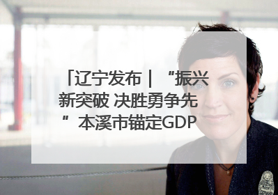 辽宁发布｜“振兴新突破 决胜勇争先”本溪市锚定GDP增长6%目标推进十项重点工作