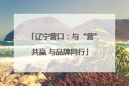 辽宁营口：与“营”共赢 与品牌同行