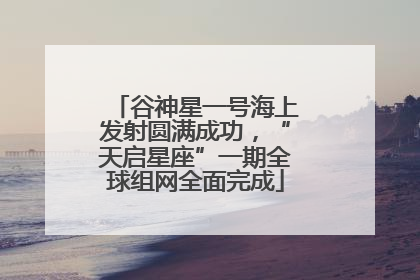 谷神星一号海上发射圆满成功，“天启星座”一期全球组网全面完成