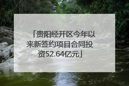贵阳经开区今年以来新签约项目合同投资52.64亿元