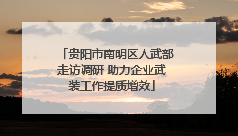 贵阳市南明区人武部走访调研 助力企业武装工作提质增效