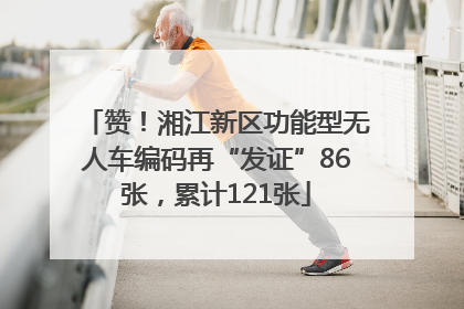 赞！湘江新区功能型无人车编码再“发证”86张，累计121张
