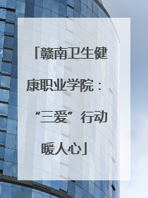 赣南卫生健康职业学院：“三爱”行动暖人心