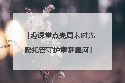 趣课堂点亮周末时光 暖托管守护童梦星河