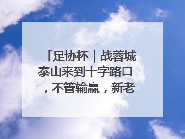 足协杯｜战蓉城泰山来到十字路口，不管输赢，新老交替势在必行