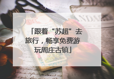 跟着“苏超”去旅行，畅享免费游玩周庄古镇