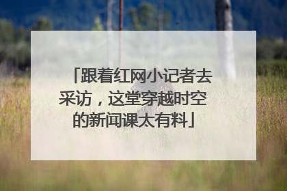 跟着红网小记者去采访，这堂穿越时空的新闻课太有料