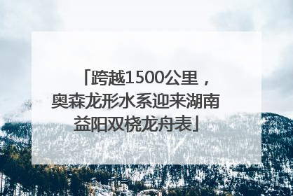 跨越1500公里，奥森龙形水系迎来湖南益阳双桡龙舟表