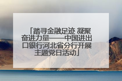 踏寻金融足迹 凝聚奋进力量——中国进出口银行河北省分行开展主题党日活动