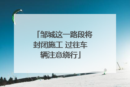 邹城这一路段将封闭施工 过往车辆注意绕行