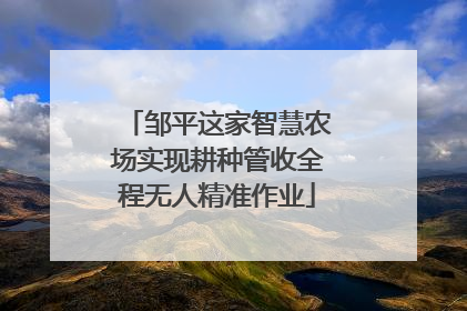 邹平这家智慧农场实现耕种管收全程无人精准作业