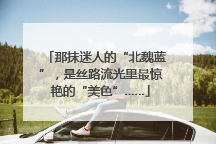 那抹迷人的“北魏蓝”，是丝路流光里最惊艳的“美色”……