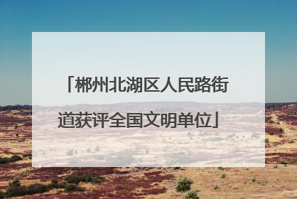 郴州北湖区人民路街道获评全国文明单位