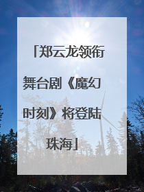 郑云龙领衔舞台剧《魔幻时刻》将登陆珠海
