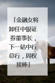 金融女将卸任中银证券董事长，下一站中行总行，周权接棒