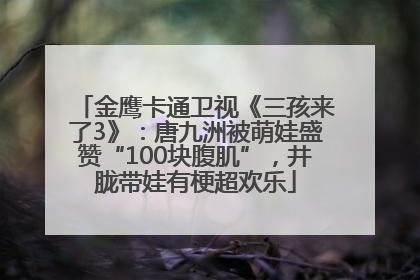 金鹰卡通卫视《三孩来了3》：唐九洲被萌娃盛赞“100块腹肌”，井胧带娃有梗超欢乐