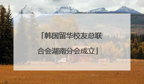 韩国留华校友总联合会湖南分会成立