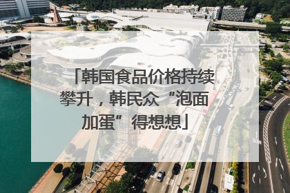 韩国食品价格持续攀升，韩民众“泡面加蛋”得想想