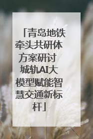 青岛地铁牵头共研体方案研讨 城轨AI大模型赋能智慧交通新标杆