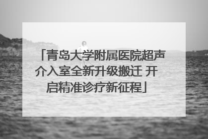 青岛大学附属医院超声介入室全新升级搬迁 开启精准诊疗新征程