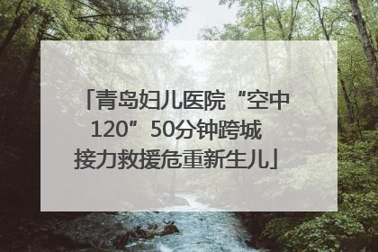 青岛妇儿医院“空中120”50分钟跨城接力救援危重新生儿