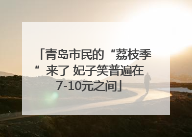 青岛市民的“荔枝季”来了 妃子笑普遍在7-10元之间