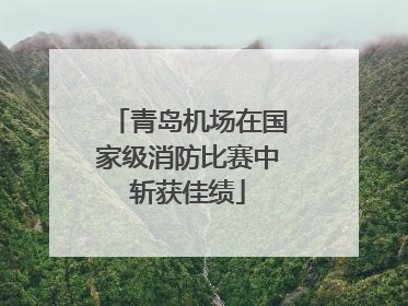 青岛机场在国家级消防比赛中斩获佳绩