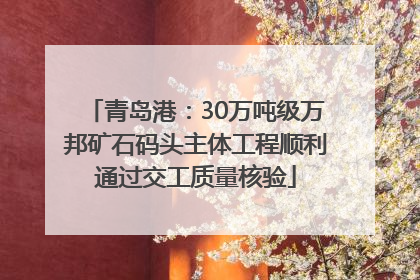 青岛港：30万吨级万邦矿石码头主体工程顺利通过交工质量核验