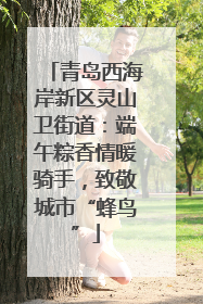 青岛西海岸新区灵山卫街道：端午粽香情暖骑手，致敬城市“蜂鸟”