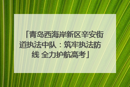 青岛西海岸新区辛安街道执法中队：筑牢执法防线 全力护航高考