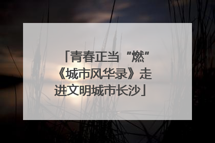 青春正当“燃”《城市风华录》走进文明城市长沙