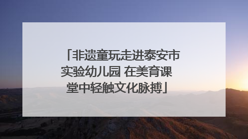 非遗童玩走进泰安市实验幼儿园 在美育课堂中轻触文化脉搏