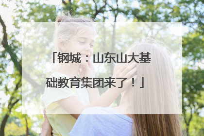 钢城：山东山大基础教育集团来了！