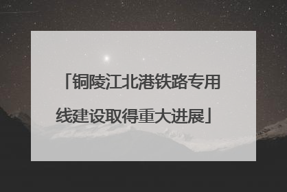 铜陵江北港铁路专用线建设取得重大进展