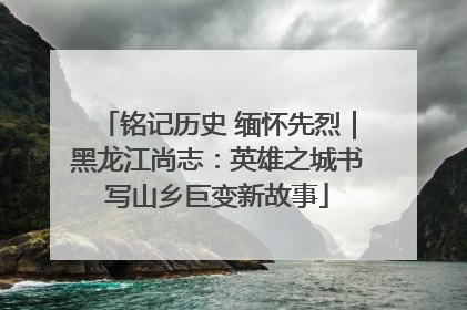 铭记历史 缅怀先烈｜黑龙江尚志：英雄之城书写山乡巨变新故事